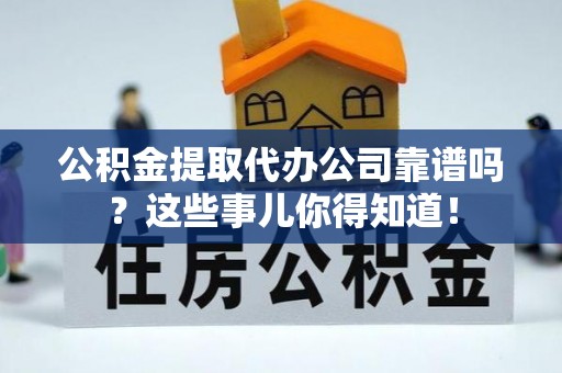 江门公积金提取代办公司靠谱吗？这些事儿你得知道！