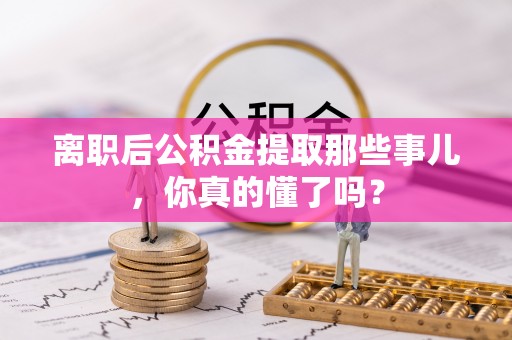 江门离职后公积金提取那些事儿，你真的懂了吗？