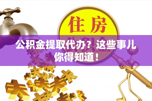 江门公积金提取代办？这些事儿你得知道！