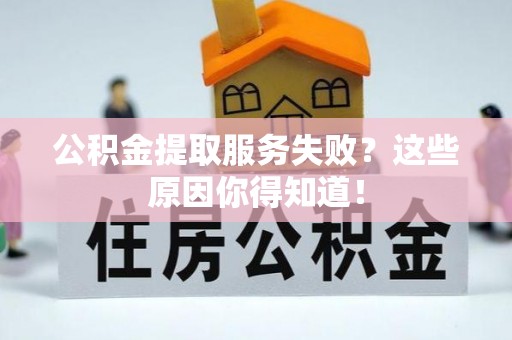 江门公积金提取服务失败？这些原因你得知道！