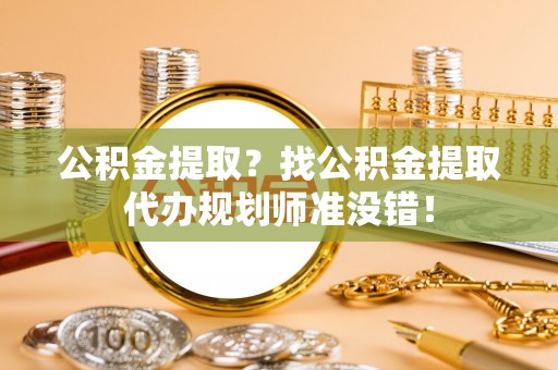 江门公积金提取？找公积金提取代办规划师准没错！