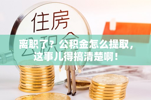 江门离职了？公积金怎么提取，这事儿得搞清楚啊！