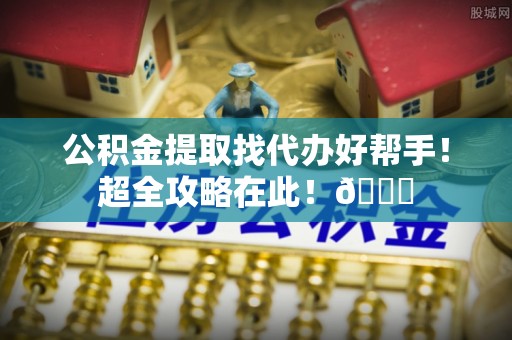 江门公积金提取找代办好帮手！超全攻略在此！😎