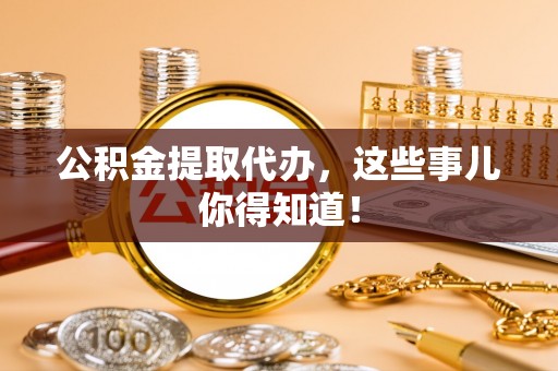 江门公积金提取代办，这些事儿你得知道！