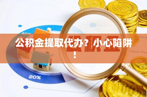 江门公积金提取代办？小心陷阱！