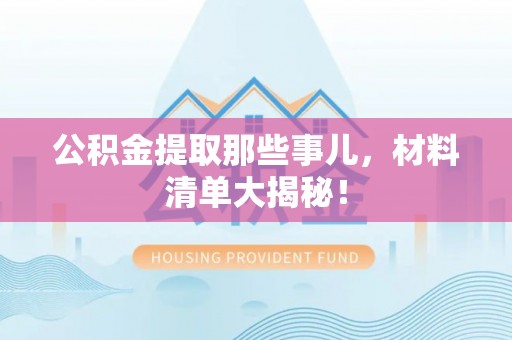 江门公积金提取那些事儿，材料清单大揭秘！