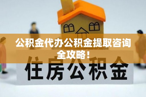 江门公积金代办公积金提取咨询全攻略！