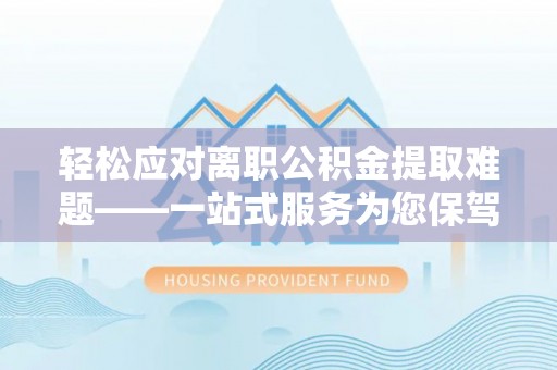 江门轻松应对离职公积金提取难题——一站式服务为您保驾护航