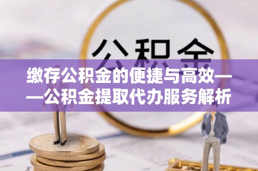 江门缴存公积金的便捷与高效——公积金提取代办服务解析