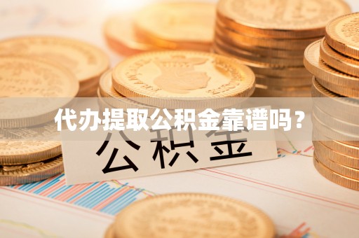 江门代办提取公积金靠谱吗？