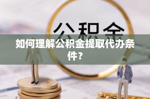 江门如何理解公积金提取代办条件？