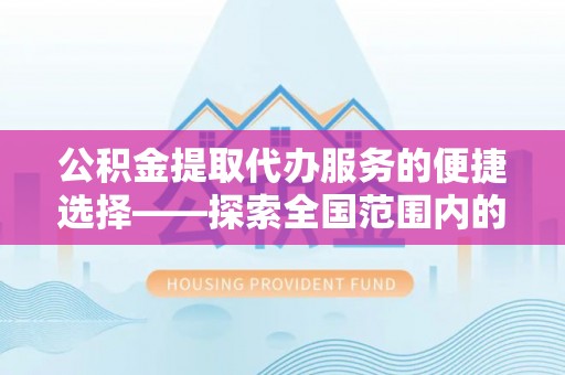 江门公积金提取代办服务的便捷选择——探索全国范围内的优质服务提供商