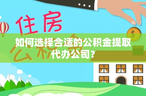 江门如何选择合适的公积金提取代办公司？