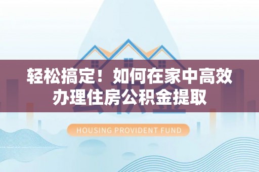 江门轻松搞定！如何在家中高效办理住房公积金提取