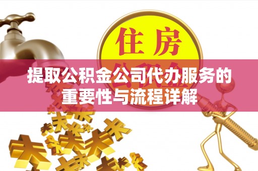 江门提取公积金公司代办服务的重要性与流程详解