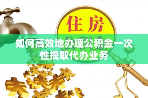 江门如何高效地办理公积金一次性提取代办业务