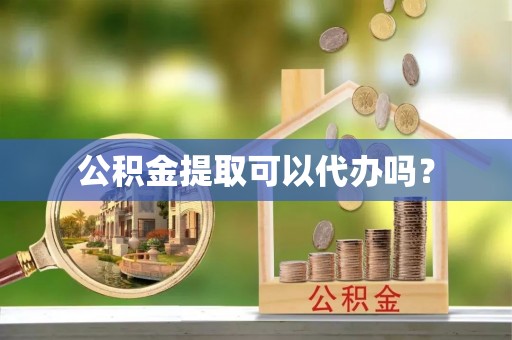 江门公积金提取可以代办吗？