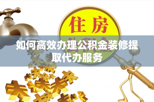 江门如何高效办理公积金装修提取代办服务