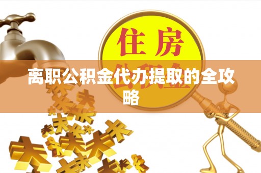 江门离职公积金代办提取的全攻略