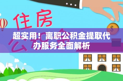 江门超实用！离职公积金提取代办服务全面解析