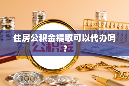江门住房公积金提取可以代办吗？