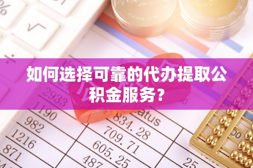 江门如何选择可靠的代办提取公积金服务？