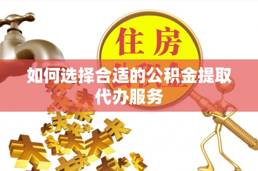江门如何选择合适的公积金提取代办服务