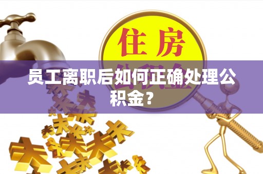 江门员工离职后如何正确处理公积金？