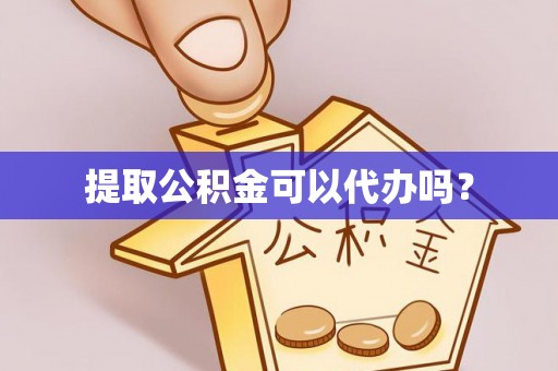 江门提取公积金可以代办吗？