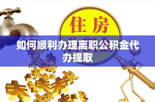 江门如何顺利办理离职公积金代办提取