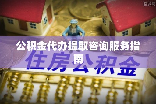 江门公积金代办提取咨询服务指南