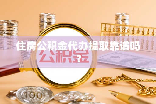 江门住房公积金代办提取靠谱吗？