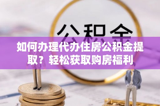 江门如何办理代办住房公积金提取？轻松获取购房福利