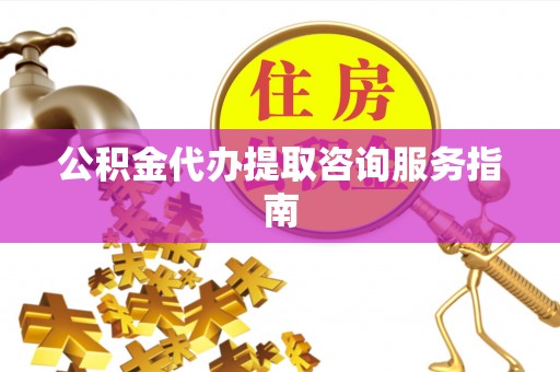 江门公积金代办提取咨询服务指南