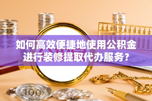 江门如何高效便捷地使用公积金进行装修提取代办服务？