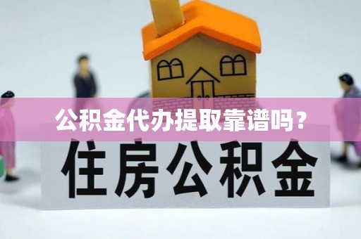 江门公积金代办提取靠谱吗？