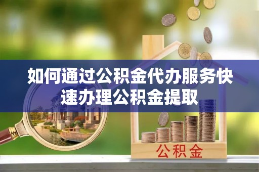 江门如何通过公积金代办服务快速办理公积金提取