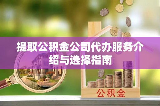 江门提取公积金公司代办服务介绍与选择指南