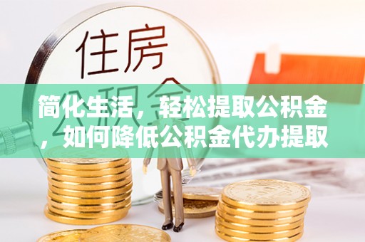江门简化生活，轻松提取公积金，如何降低公积金代办提取的费用？