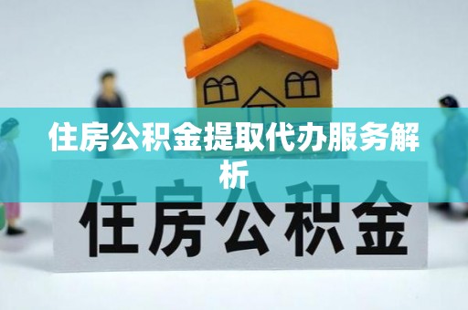 江门住房公积金提取代办服务解析
