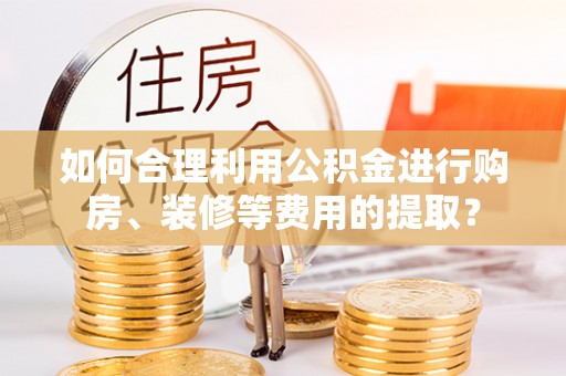 江门如何合理利用公积金进行购房、装修等费用的提取？