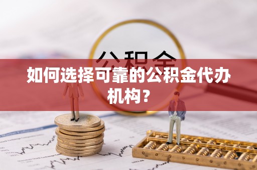 江门如何选择可靠的公积金代办机构？