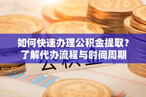 江门如何快速办理公积金提取？了解代办流程与时间周期