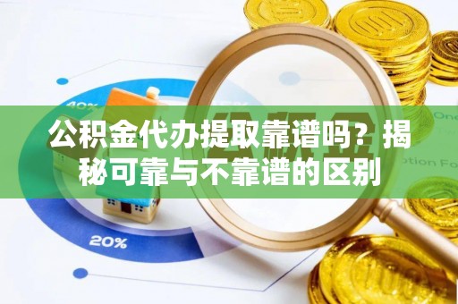江门公积金代办提取靠谱吗？揭秘可靠与不靠谱的区别