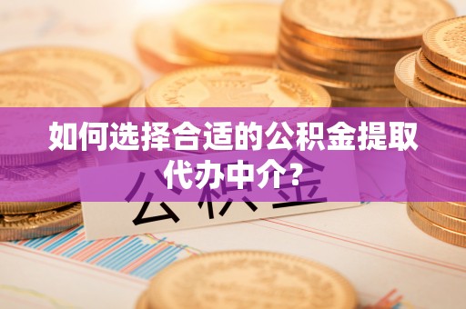 江门如何选择合适的公积金提取代办中介？