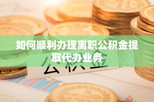 江门如何顺利办理离职公积金提取代办业务