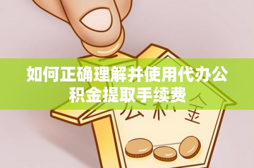 江门如何正确理解并使用代办公积金提取手续费