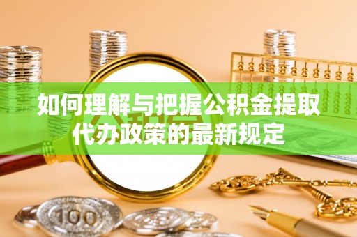 江门如何理解与把握公积金提取代办政策的最新规定