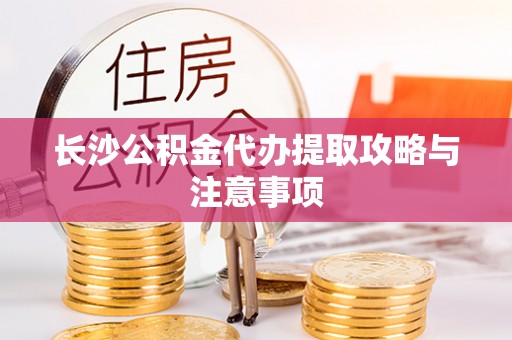 江门长沙公积金代办提取攻略与注意事项