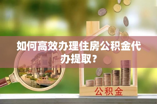江门如何高效办理住房公积金代办提取？